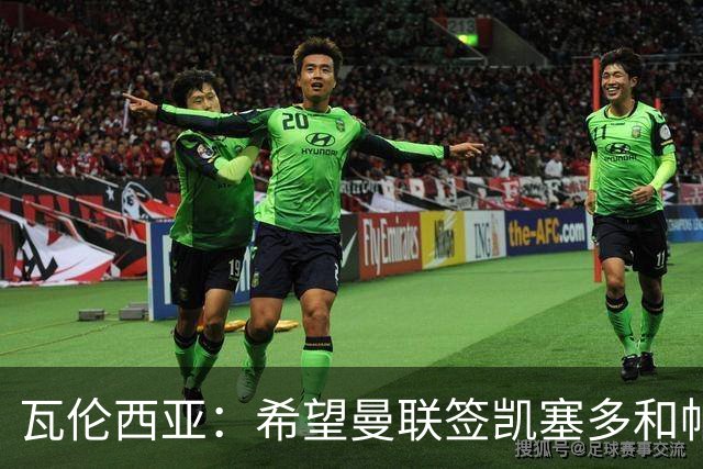 瓦伦西亚：希望曼联签凯塞多和帕乔，他们能在球队效力十年